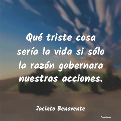 Frases De Jacinto Benavente Qué Triste Cosa Sería La Vida Si Sólo