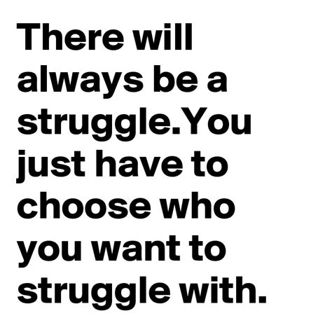 There Will Always Be A Struggleyou Just Have To Choose Who You Want To