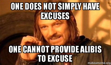 One Does Not Simply Have Excuses One Cannot Provide Alibis To Excuse