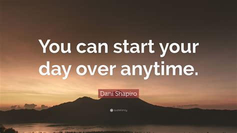 Dani Shapiro Quote You Can Start Your Day Over Anytime