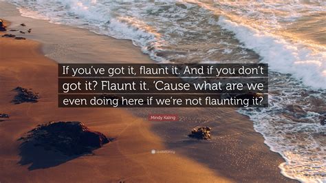 Mindy Kaling Quote “if Youve Got It Flaunt It And If You Dont Got