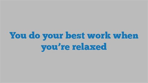 You Do Your Best Work When Youre Relaxed Bwagy The Blog Of Ben Young