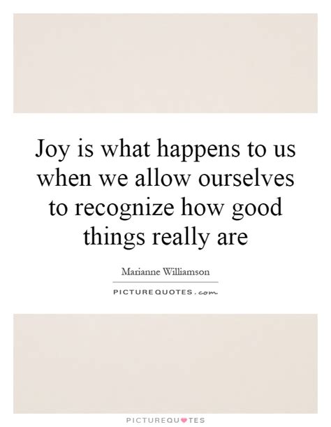 Joy Is What Happens To Us When We Allow Ourselves To Recognize