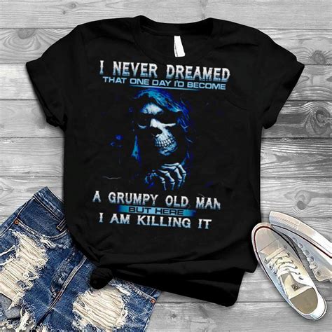 i never dreamed that one day i d become a grumpy old man but here i am killing it shirt
