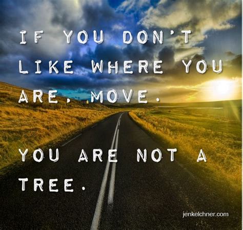 If You Dont Like Where You Are Move Youre Not A Tree Beautiful