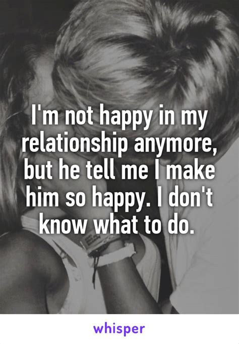 Im Not Happy In My Relationship Anymore But He Tell Me I Make Him So