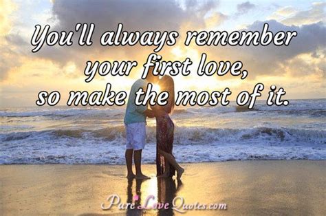 Youll Always Remember Your First Love So Make The Most Of It