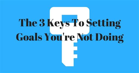 The 3 Keys To Setting Goals Youre Not Doing