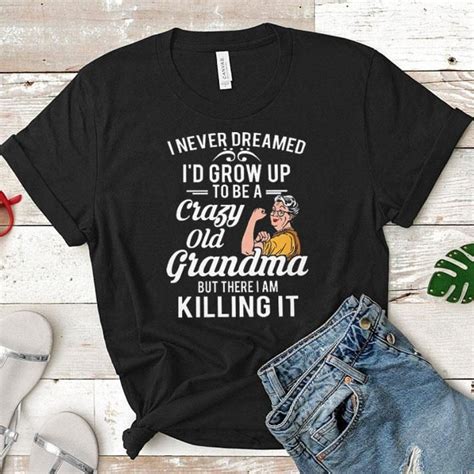 I Never Dreamed Id Grow Up To Be A Crazy Old Grandma But There I Shirt