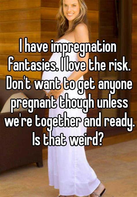 I Have Impregnation Fantasies I Love The Risk Dont Want To Get