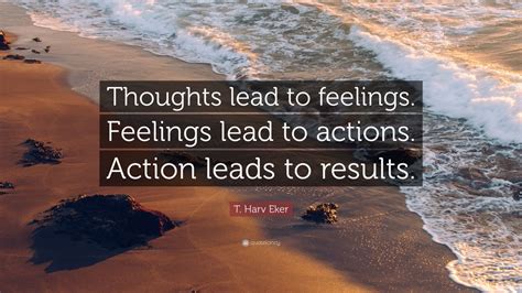 T Harv Eker Quote Thoughts Lead To Feelings Feelings Lead To