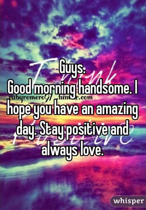 guys good morning handsome i hope you have an amazing day stay positive and always love