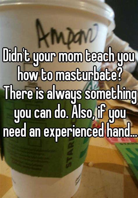 Didn T Your Mom Teach You How To Masturbate There Is Always Something