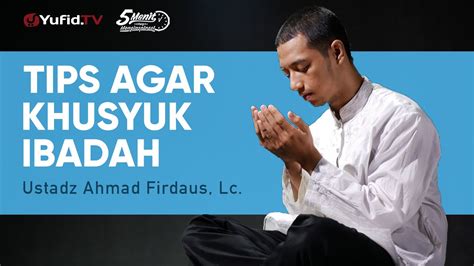 Tips Agar Khusyuk Ibadah Ustadz Ahmad Firdaus Lc Menit Yang