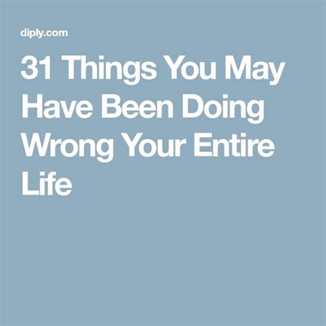 31 things you may have been doing wrong your entire life the more you know life you may