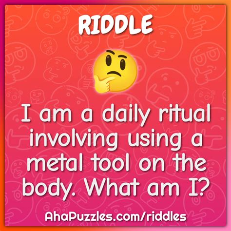 I Am A Daily Ritual Involving Using A Metal Tool On The Body What Am Riddle And Answer Aha