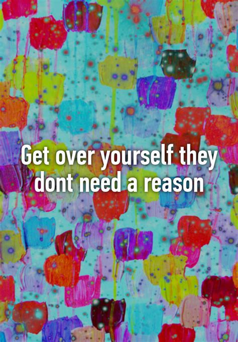 Get Over Yourself They Dont Need A Reason