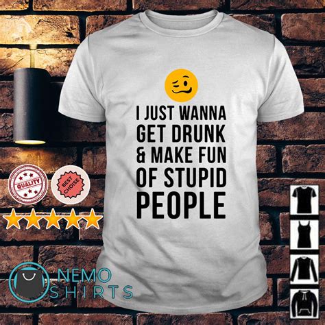 Pin On I Just Wanna Get Drunk And Make Fun Of Stupid People Shirt