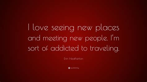 Erin Heatherton Quote I Love Seeing New Places And Meeting New People