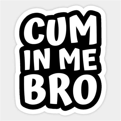 Cum In Me Bro Gay Sticker Teepublic