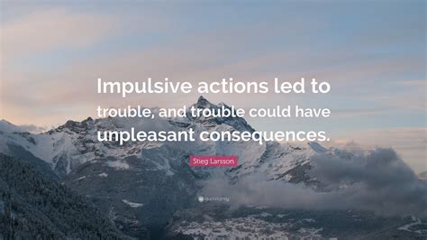 Thus it has ever been. Stieg Larsson Quote: "Impulsive actions led to trouble, and trouble could have unpleasant ...