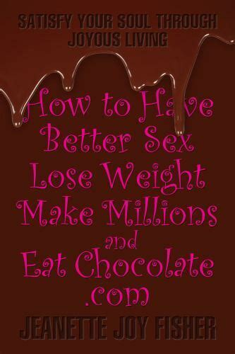 How To Have Better Sex Lose Weight Make Millions And Eat Chocolate Com Satisfy Your Soul