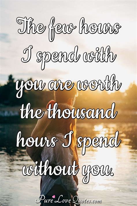 The Few Hours I Spend With You Are Worth The Thousand Hours I Spend