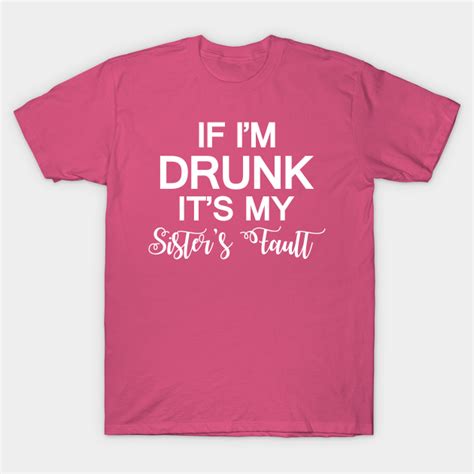 If Im Drunk Its My Sisters Fault If Im Drunk Its My Sisters Fault T Shirt Teepublic