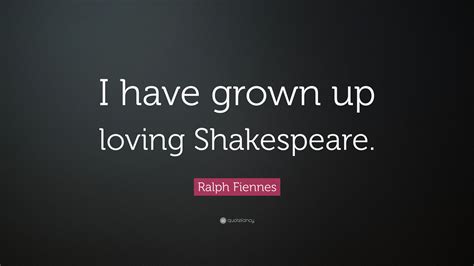 ralph fiennes quote “i have grown up loving shakespeare ”