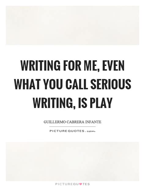 If you quote two characters speaking to each other. Writing for me, even what you call serious writing, is play | Picture Quotes