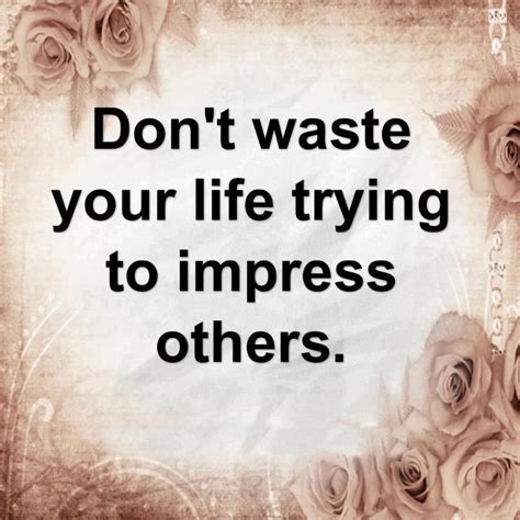 Quotes And Inspiration Dont Waste Your Life Trying To Impress Others