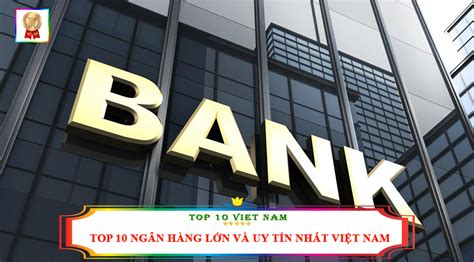 Top 10 Ngân Hàng Lớn Và Uy Tín Nhất Việt Nam