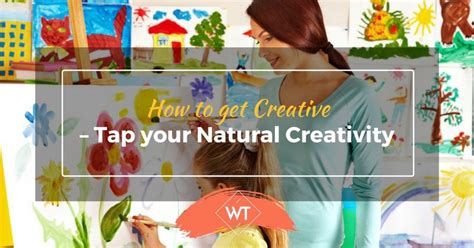 How To Get Creative Tap Your Natural Creativity