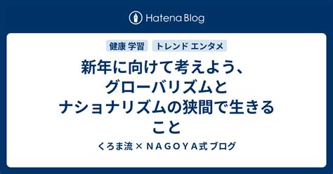 新年に向けて考えよう、グローバリズムとナショナリズムの狭間で生きること くろま流 × Nagoya式 ブログ