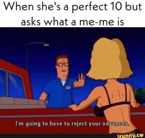 When She S A Perfect10 But Asks What A Me Me Is I M Going To Have To Reject Your Advan Cess