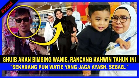 Shuib Kahwin Tahun Ini Akan Bimbing Watie Sekarang Pun Watie Jaga Ayash Sebab Youtube