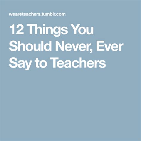 12 Things You Should Never Ever Say To Teachers Teacher Sayings