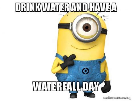 Drink Water And Have A Waterfall Day Thoughtful Minion Make A Meme