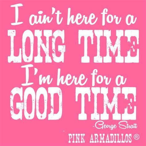 There is a mistake in the text of this quote. I ain't here for a long time, I'm here for a good time by Mr. George Strait...another PINKism by ...