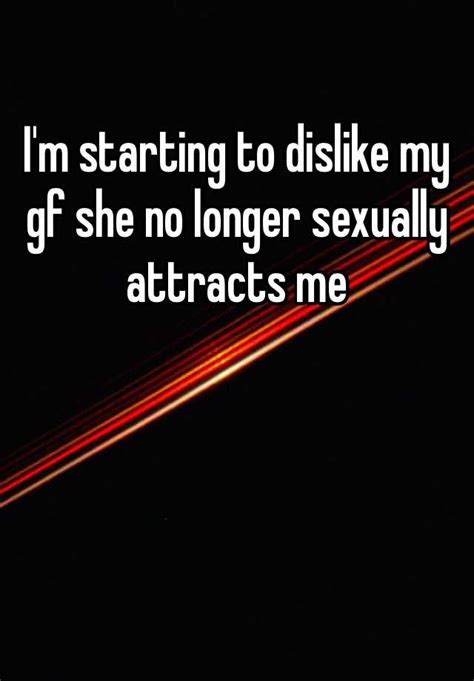 i m starting to dislike my gf she no longer sexually attracts me