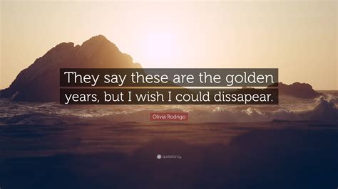 Olivia Rodrigo Quote They Say These Are The Golden Years But I Wish