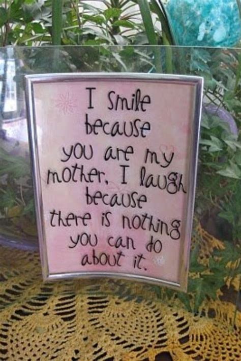 A mother can show her love to her daughter by posting these quotes on either her own or her daughter's facebook, a tumblr blog, or a twitter feed—or by writing them directly on her birthday card or gift box. I laugh because I'm your mom and you can't do anything ...