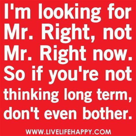 Im Looking For Mr Right Not Mr Right Now So If Youre Not Thinking Long Term Dont Even