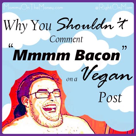 The Right On Mom Vegan Mom Blog Why You Shouldnt Comment Mmmm Bacon