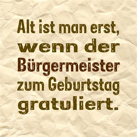 Drum feiern sie heute eifrig, sie haben ein grund, vergessen sie mal die arbeit und genießen viele stund'. Alt ist man erst, wenn der Bürgermeister zum Geburtstag gratuliert. | Sprüche geburtstag lustig ...