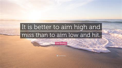 We did not find results for: Les Brown Quote: "It is better to aim high and miss than to aim low and hit."