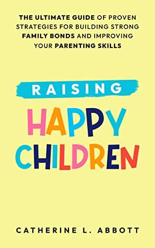 Raising Happy Children The Ultimate Guide Of Proven Strategies For