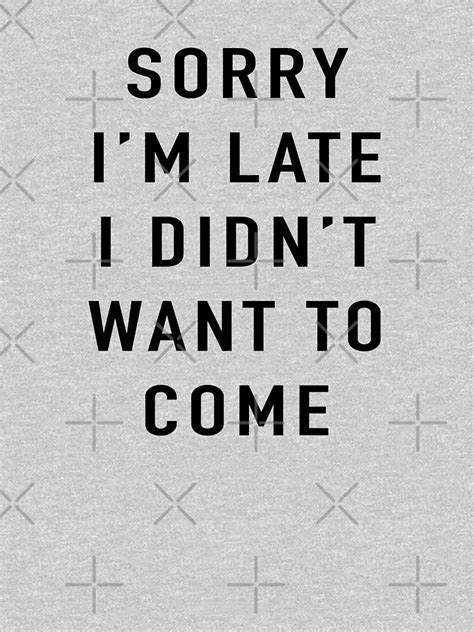 Sorry Im Late I Didnt Want To Come T Shirt For Sale By Primotees Redbubble Sorry T