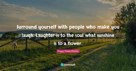 Surround Yourself With People Who Make You Laugh Laughter Is To The S Quote By Peggy Toney