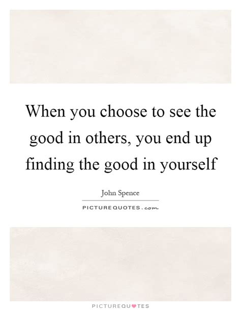 When You Choose To See The Good In Others You End Up Finding